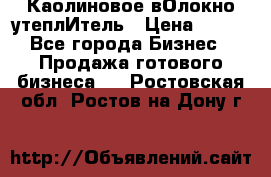 Каолиновое вОлокно утеплИтель › Цена ­ 100 - Все города Бизнес » Продажа готового бизнеса   . Ростовская обл.,Ростов-на-Дону г.